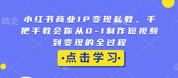 小红书商业IP变现私教，手把手教会你从0-1制作短视频到变现的全过程-吾藏分享