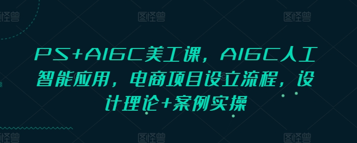 PS+AIGC美工课，AIGC人工智能应用，电商项目设立流程，设计理论+案例实操-吾藏分享