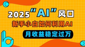 2025“ AI ”风口，新手小白如何利用ai，每月收益稳定过万-吾藏分享