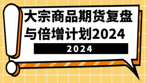 大宗商品期货，复盘与倍增计划2024（10节课）-吾藏分享