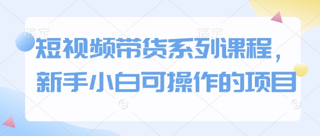 短视频带货系列课程，新手小白可操作的项目-吾藏分享