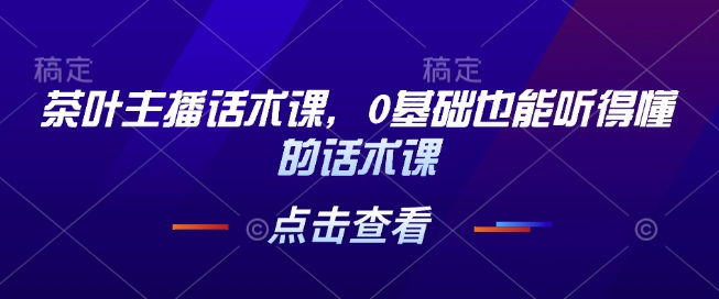 茶叶主播话术课，0基础也能听得懂的话术课-吾藏分享