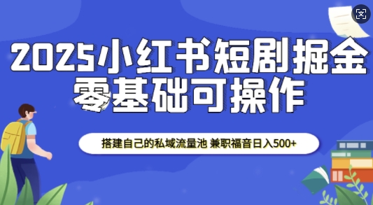 2025小红书短剧掘金，搭建自己的私域流量池，兼职福音日入5张-吾藏分享