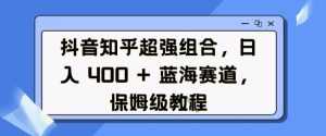 抖音知乎超强组合，日入4张， 蓝海赛道，保姆级教程-吾藏分享