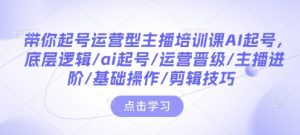 带你起号运营型主播培训课AI起号，底层逻辑/ai起号/运营晋级/主播进阶/基础操作/剪辑技巧-吾藏分享