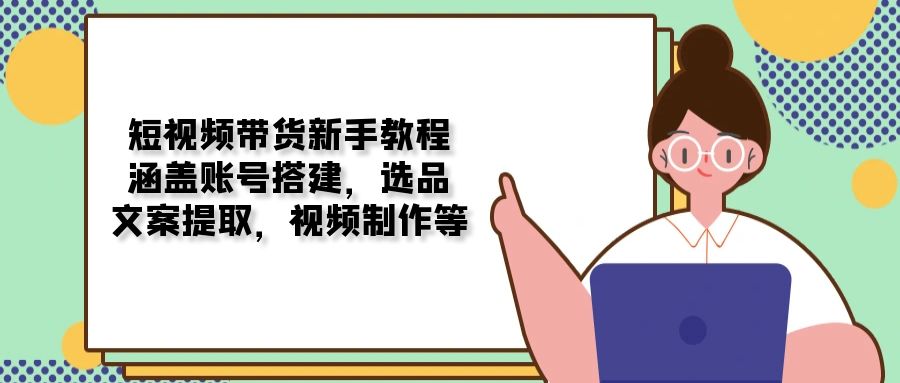 短视频带货新手教程：涵盖账号搭建，选品，文案提取，视频制作等-吾藏分享