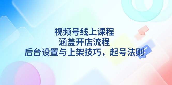 视频号线上课程详解，涵盖开店流程，后台设置与上架技巧，起号法则-吾藏分享