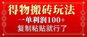 得物搬砖无门槛玩法，一单利润100+，无脑操作会复制粘贴就行-吾藏分享