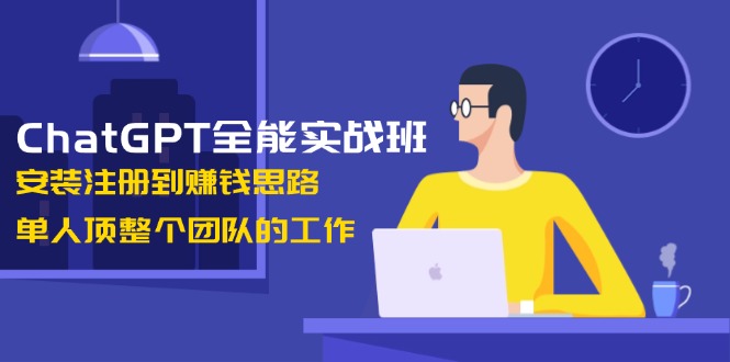 ChatGPT全能实战班，安装注册到赚钱思路，单人顶整个团队的工作-吾藏分享