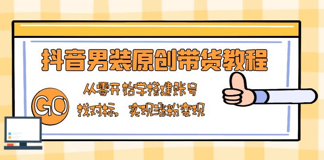 抖音男装原创带货教程：从零开始学搭建账号，找对标，实现涨粉变现-吾藏分享