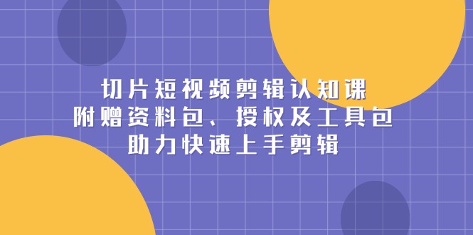 切片短视频剪辑认知课，附赠资料包、授权及工具包，助力快速上手剪辑-吾藏分享