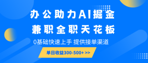 办公助力AI掘金，兼职全职天花板，0基础快速上手，单日收益300-500+-吾藏分享