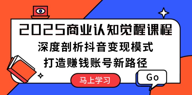 2025商业认知觉醒课程：深度剖析抖音变现模式，打造赚钱账号新路径-吾藏分享