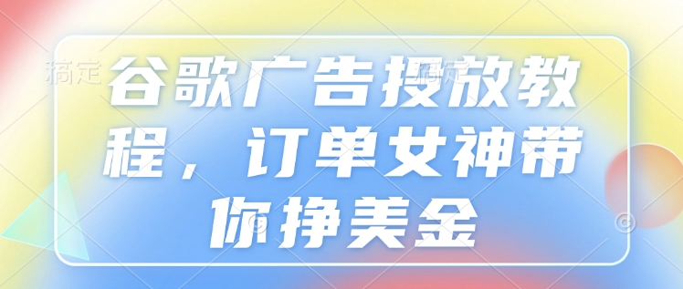 谷歌广告投放教程，订单女神带你挣美金-吾藏分享