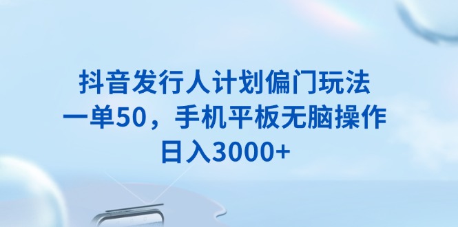 抖音发行人计划偏门玩法，一单50，手机平板无脑操作，日入3000+-吾藏分享