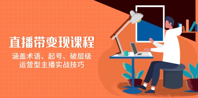 直播带变现课程，涵盖术语、起号、破层级，运营型主播实战技巧-吾藏分享