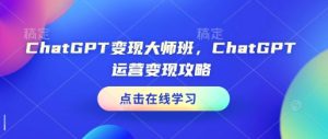 ChatGPT变现大师班，ChatGPT运营变现攻略-吾藏分享