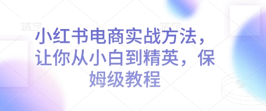 小红书电商实战方法，让你从小白到精英，保姆级教程-吾藏分享