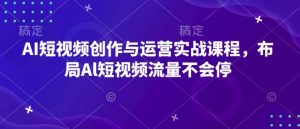 AI短视频创作与运营实战课程，布局Al短视频流量不会停-吾藏分享