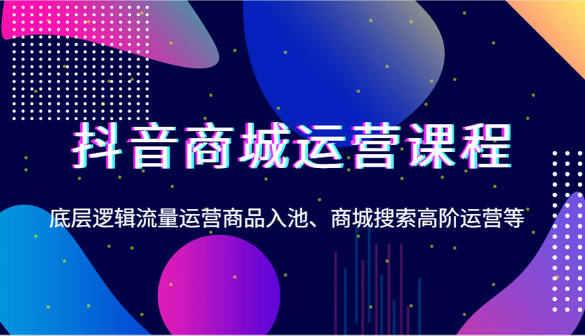 抖音商城运营课程，底层逻辑流量运营商品入池、商城搜索高阶运营等-吾藏分享