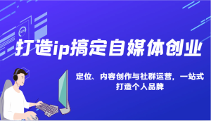 打造ip搞定自媒体创业：IP定位、内容创作与社群运营，一站式打造个人品牌-吾藏分享