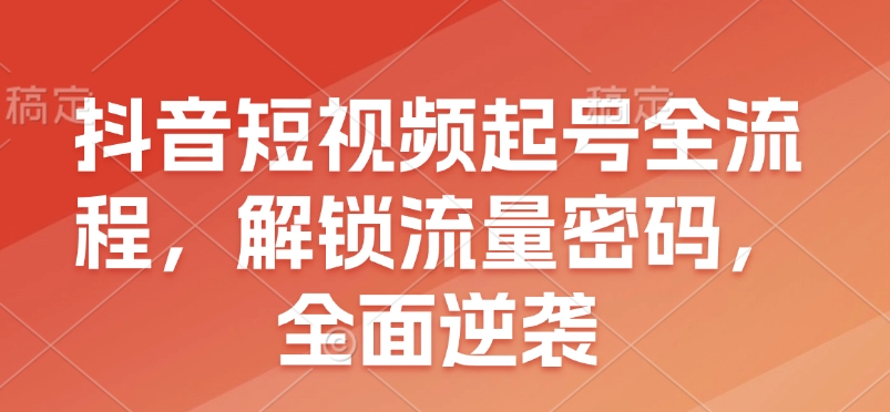 抖音短视频起号全流程，解锁流量密码，全面逆袭-吾藏分享