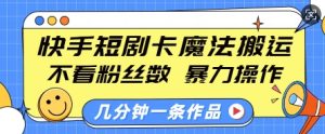 快手短剧卡魔法搬运，不看粉丝数，暴力操作，几分钟一条作品，小白也能快速上手-吾藏分享