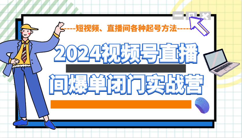 2024视频号直播间爆单闭门实战营，教你如何做视频号，短视频、直播间各种起号方法-吾藏分享