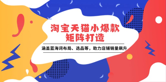 淘宝天猫小爆款矩阵打造：涵盖蓝海词布局、选品等，助力店铺销量飙升-吾藏分享