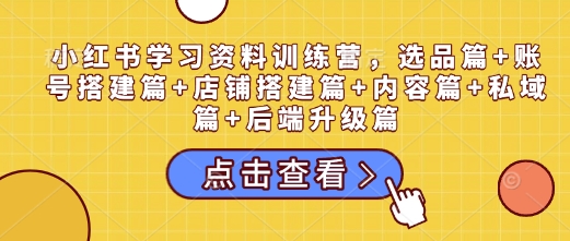 小红书学习资料训练营，选品篇+账号搭建篇+店铺搭建篇+内容篇+私域篇+后端升级篇-吾藏分享